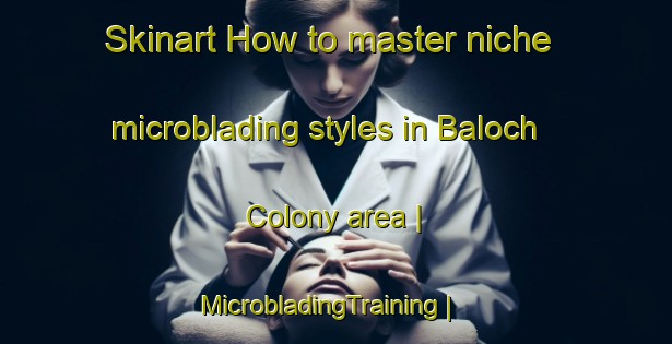 Skinart How to master niche microblading styles in Baloch Colony area | MicrobladingTraining | MicrobladingClasses | SkinartTraining-Pakistan